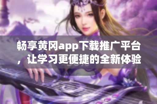 畅享黄冈app下载推广平台，让学习更便捷的全新体验