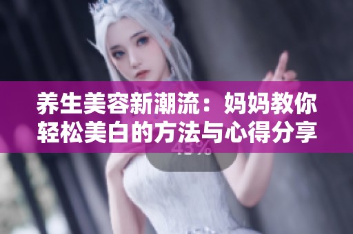 养生美容新潮流：妈妈教你轻松美白的方法与心得分享