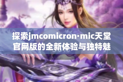 探索jmcomicron·mic天堂官网版的全新体验与独特魅力