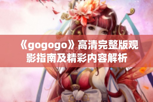 《gogogo》高清完整版观影指南及精彩内容解析