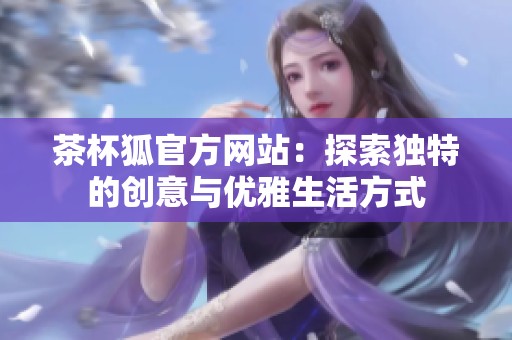 茶杯狐官方网站：探索独特的创意与优雅生活方式