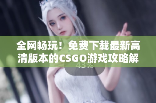 全网畅玩！免费下载最新高清版本的CSGO游戏攻略解析