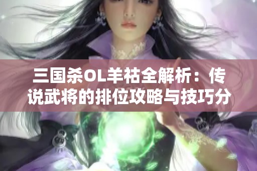 三国杀OL羊祜全解析：传说武将的排位攻略与技巧分析