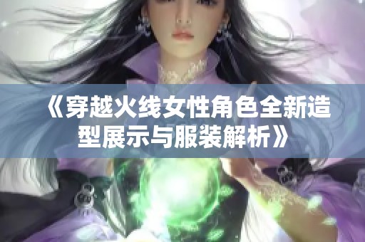 《穿越火线女性角色全新造型展示与服装解析》