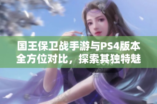 国王保卫战手游与PS4版本全方位对比，探索其独特魅力与差异分析