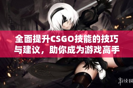 全面提升CSGO技能的技巧与建议，助你成为游戏高手