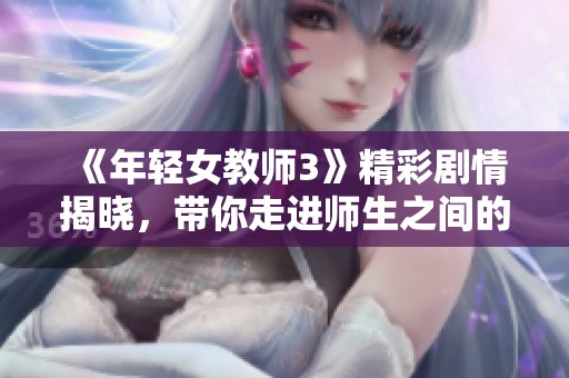 《年轻女教师3》精彩剧情揭晓，带你走进师生之间的情感故事