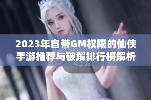 2023年自带GM权限的仙侠手游推荐与破解排行榜解析