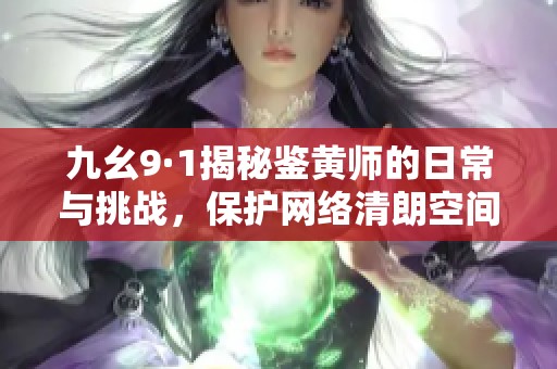 九幺9·1揭秘鉴黄师的日常与挑战，保护网络清朗空间