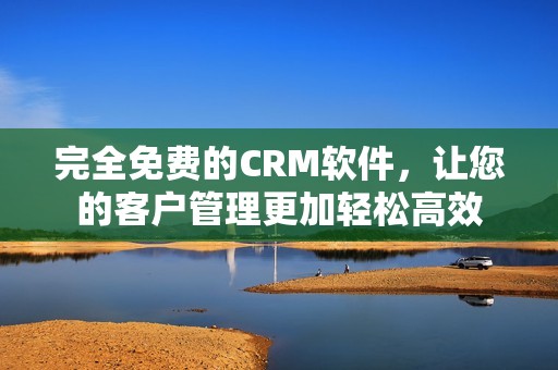 完全免费的CRM软件，让您的客户管理更加轻松高效