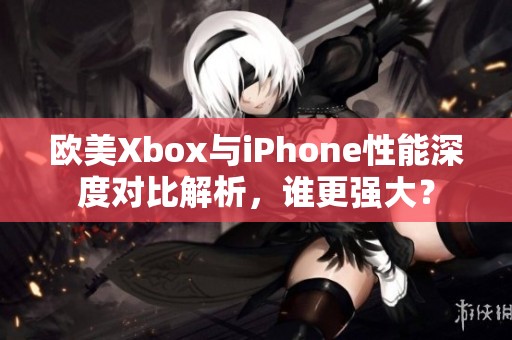 欧美Xbox与iPhone性能深度对比解析，谁更强大？