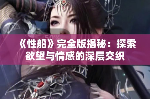 《性船》完全版揭秘：探索欲望与情感的深层交织