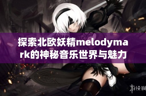 探索北欧妖精melodymark的神秘音乐世界与魅力