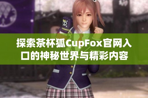 探索茶杯狐CupFox官网入口的神秘世界与精彩内容