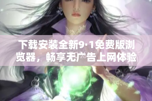 下载安装全新9·1免费版浏览器，畅享无广告上网体验