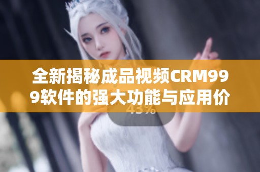 全新揭秘成品视频CRM999软件的强大功能与应用价值