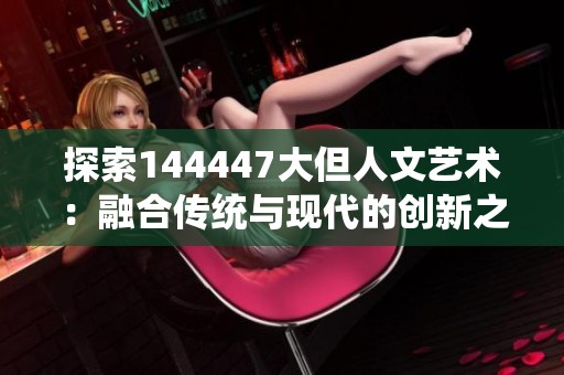 探索144447大但人文艺术：融合传统与现代的创新之旅