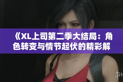 《XL上司第二季大结局：角色转变与情节起伏的精彩解析》