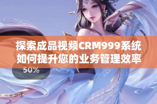 探索成品视频CRM999系统如何提升您的业务管理效率