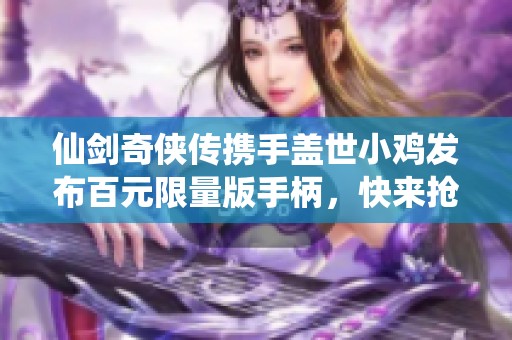 仙剑奇侠传携手盖世小鸡发布百元限量版手柄，快来抢先体验游戏乐趣！