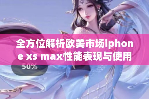 全方位解析欧美市场iphone xs max性能表现与使用体验