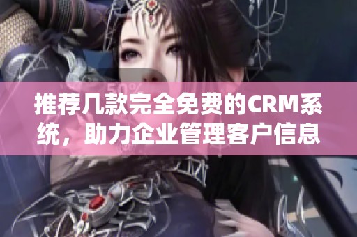 推荐几款完全免费的CRM系统，助力企业管理客户信息