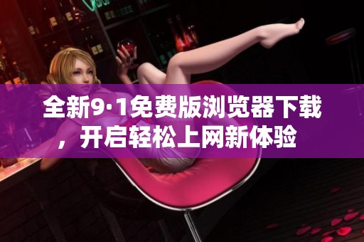 全新9·1免费版浏览器下载，开启轻松上网新体验  