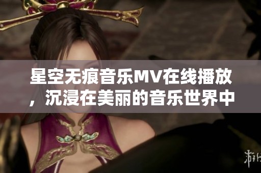 星空无痕音乐MV在线播放，沉浸在美丽的音乐世界中