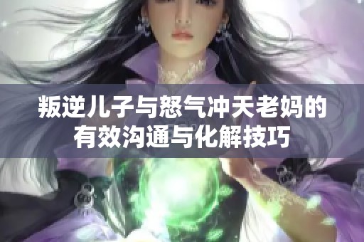 叛逆儿子与怒气冲天老妈的有效沟通与化解技巧