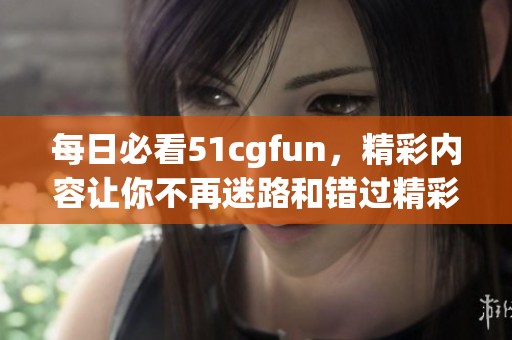 每日必看51cgfun，精彩内容让你不再迷路和错过精彩！