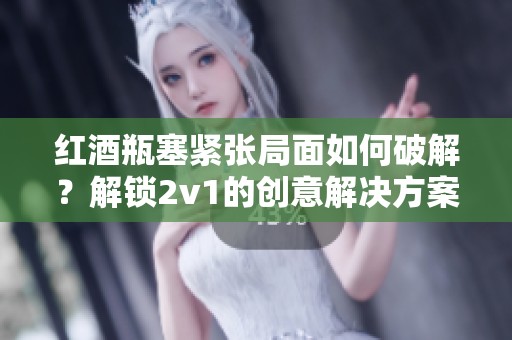 红酒瓶塞紧张局面如何破解？解锁2v1的创意解决方案