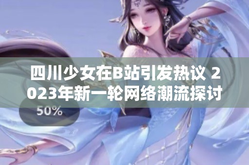 四川少女在B站引发热议 2023年新一轮网络潮流探讨