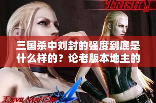 三国杀中刘封的强度到底是什么样的？论老版本地主的无敌表现！