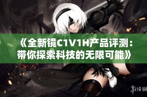 《全新镜C1V1H产品评测：带你探索科技的无限可能》