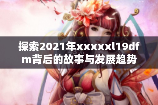 探索2021年xxxxxl19dfm背后的故事与发展趋势