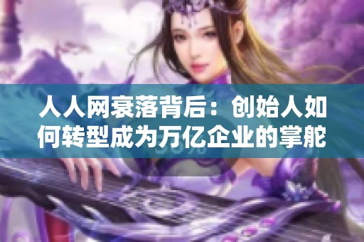 人人网衰落背后：创始人如何转型成为万亿企业的掌舵者