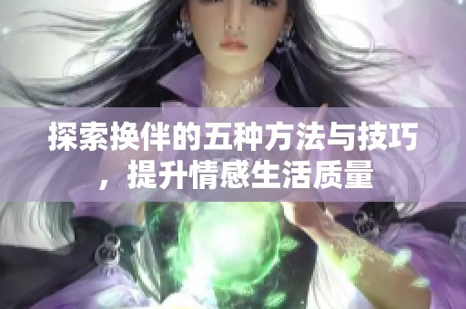 探索换伴的五种方法与技巧，提升情感生活质量