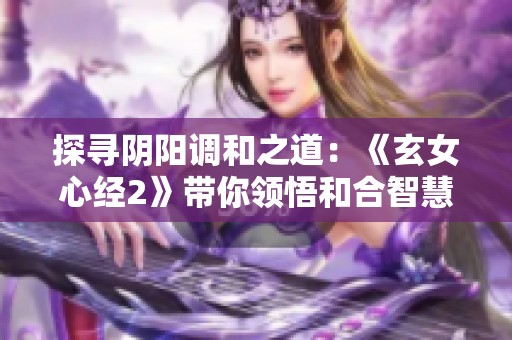 探寻阴阳调和之道：《玄女心经2》带你领悟和合智慧