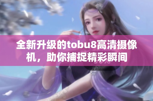 全新升级的tobu8高清摄像机，助你捕捉精彩瞬间