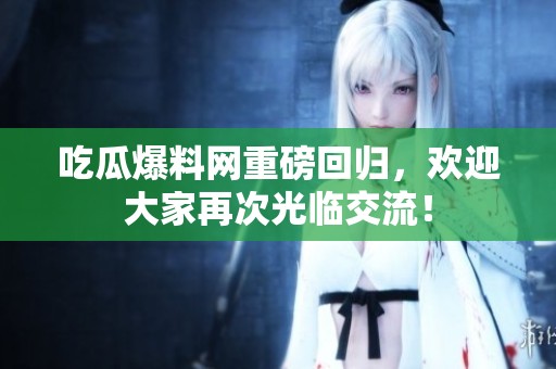 吃瓜爆料网重磅回归，欢迎大家再次光临交流！