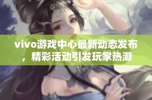 vivo游戏中心最新动态发布，精彩活动引发玩家热潮