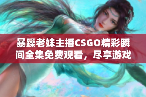 暴躁老妹主播CSGO精彩瞬间全集免费观看，尽享游戏乐趣