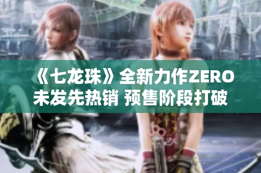 《七龙珠》全新力作ZERO未发先热销 预售阶段打破Steam多项记录