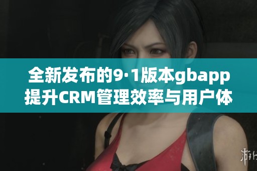 全新发布的9·1版本gbapp提升CRM管理效率与用户体验