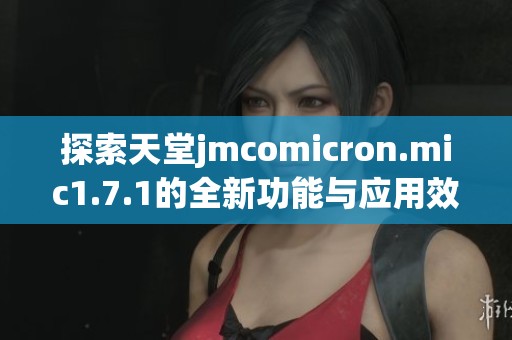 探索天堂jmcomicron.mic1.7.1的全新功能与应用效果