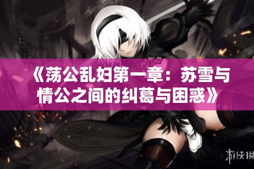 《荡公乱妇第一章：苏雪与情公之间的纠葛与困惑》