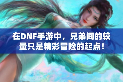 在DNF手游中，兄弟间的较量只是精彩冒险的起点！