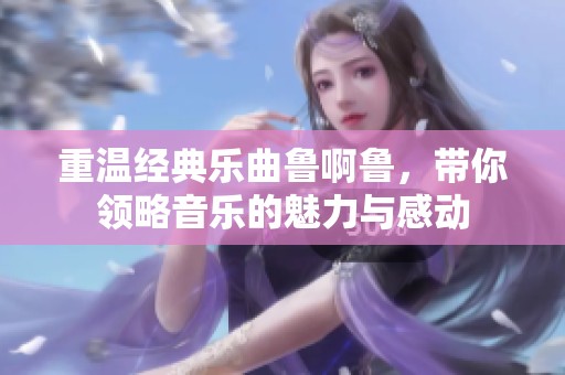 重温经典乐曲鲁啊鲁，带你领略音乐的魅力与感动