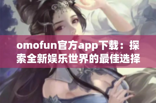 omofun官方app下载：探索全新娱乐世界的最佳选择