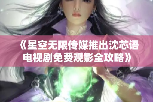 《星空无限传媒推出沈芯语电视剧免费观影全攻略》